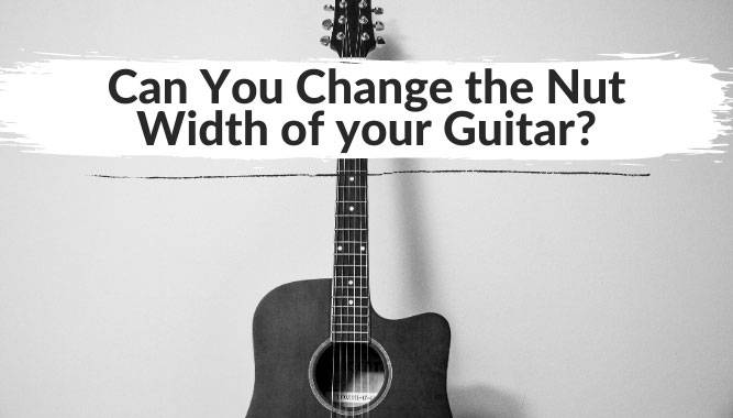 Can You Change the Nut Width of your Guitar?
