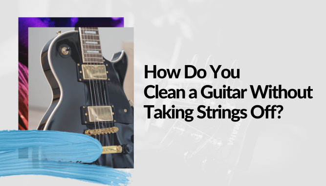 How Do You Clean a Guitar Without Taking Strings Off?