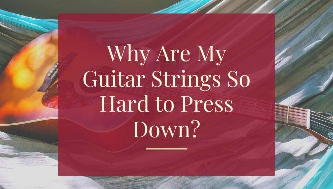 Why Are My Guitar Strings So Hard to Press Down?