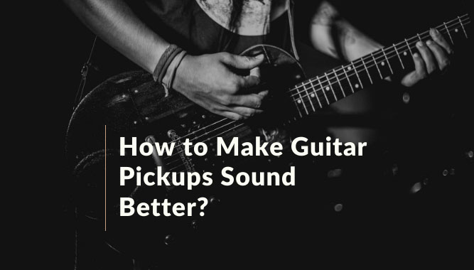 How to Make Guitar Pickups Sound Better?