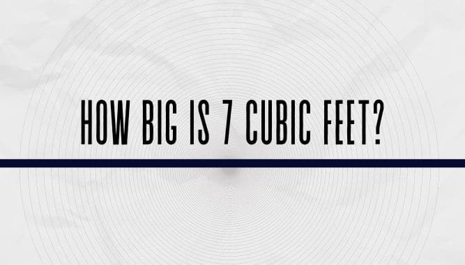 How Big Is 7 Cubic Feet Yea Big