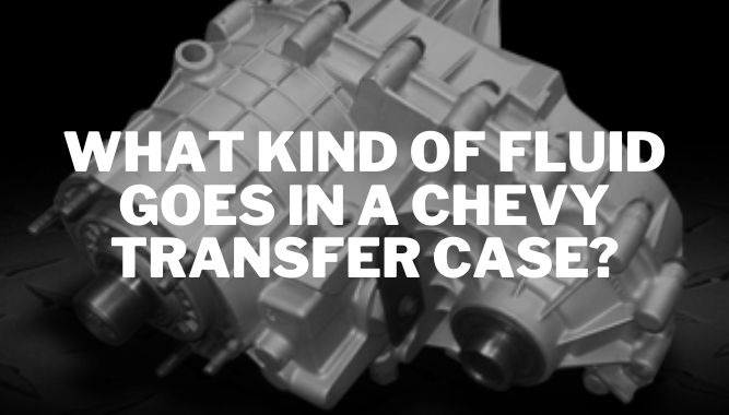 What Kind of Fluid Goes in A Chevy Transfer Case?